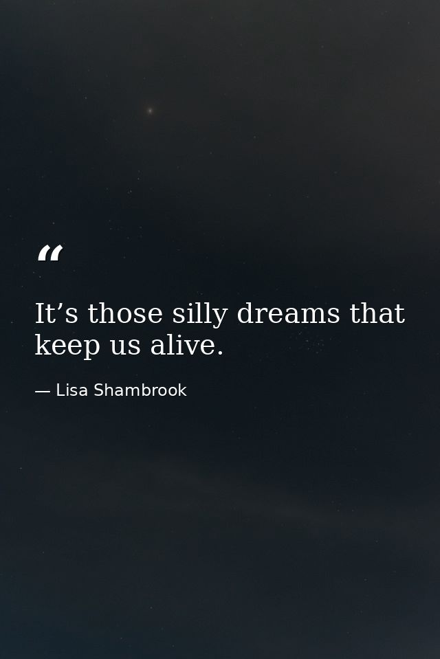 It’s those silly dreams that keep us alive. — Lisa Shambrook