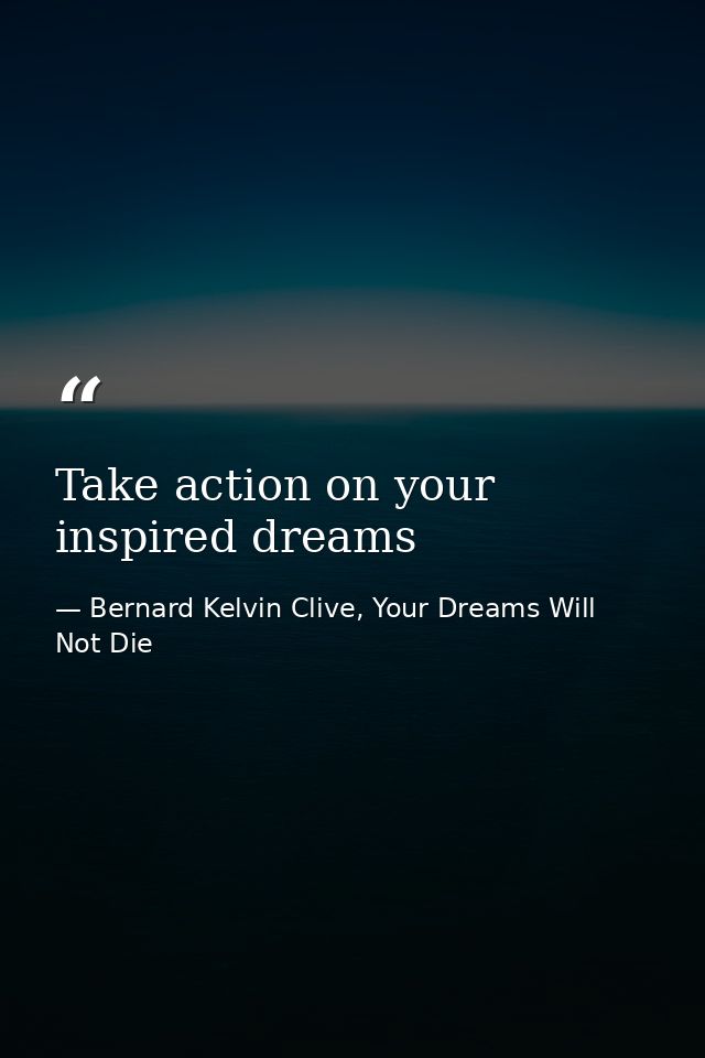 Take action on your inspired dreams — Bernard Kelvin Clive, Your Dreams Will Not Die