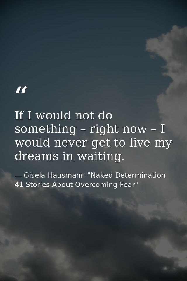 If I would not do something – right now – I would never get to live my dreams in waiting. — Gisela Hausmann "Naked Determination 41 Stories About Overcoming Fear"
