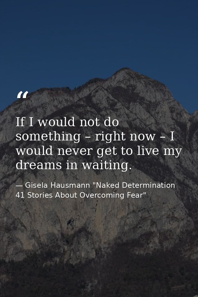 If I would not do something – right now – I would never get to live my dreams in waiting. — Gisela Hausmann "Naked Determination 41 Stories About Overcoming Fear"