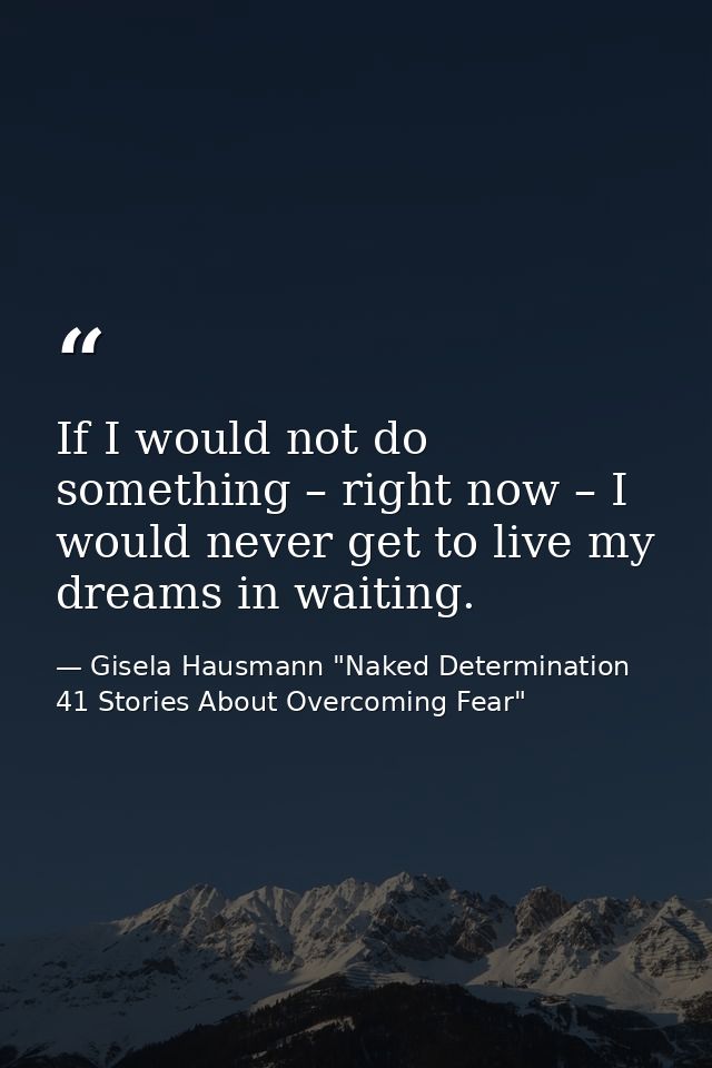 If I would not do something – right now – I would never get to live my dreams in waiting. — Gisela Hausmann "Naked Determination 41 Stories About Overcoming Fear"