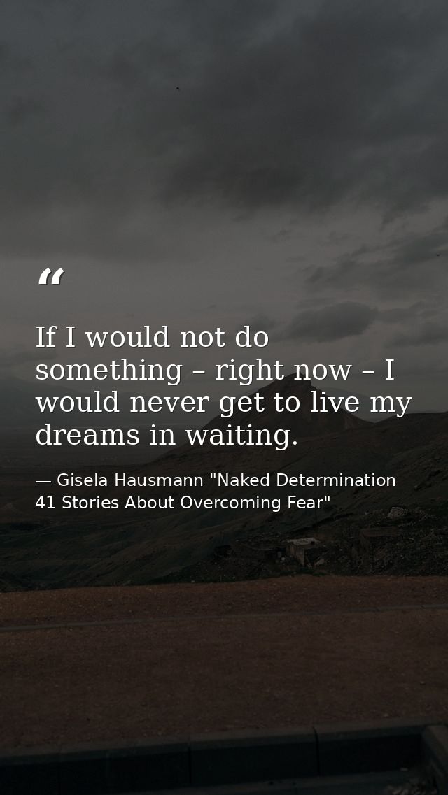 If I would not do something – right now – I would never get to live my dreams in waiting. — Gisela Hausmann "Naked Determination 41 Stories About Overcoming Fear"