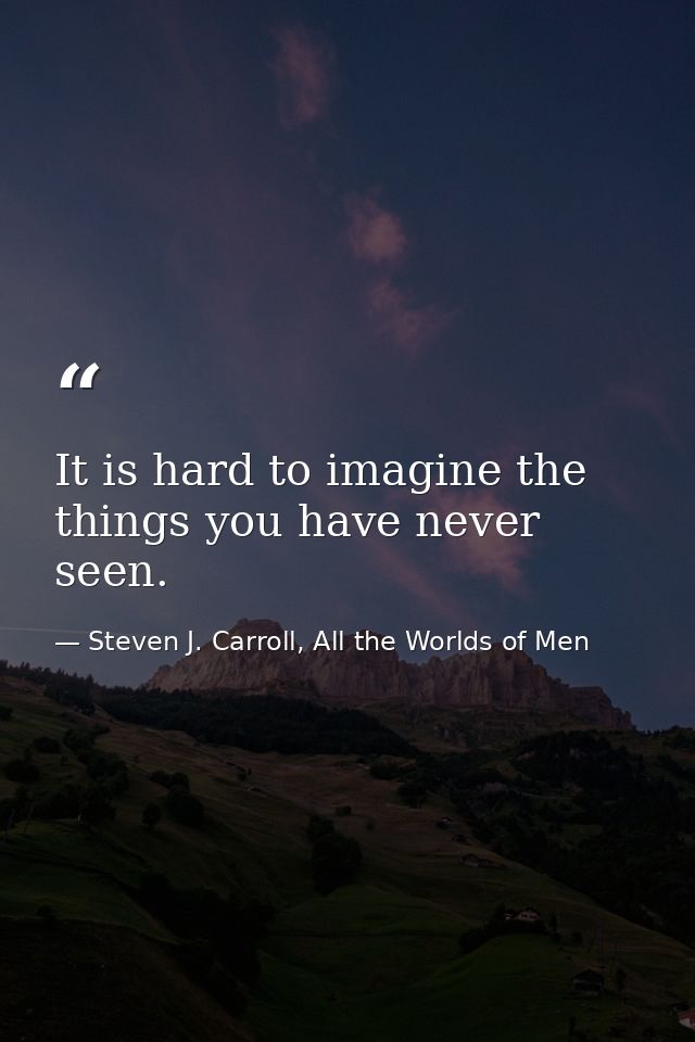 It is hard to imagine the things you have never seen. — Steven J. Carroll, All the Worlds of Men