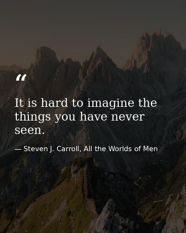 It is hard to imagine the things you have never seen. — Steven J. Carroll, All the Worlds of Men