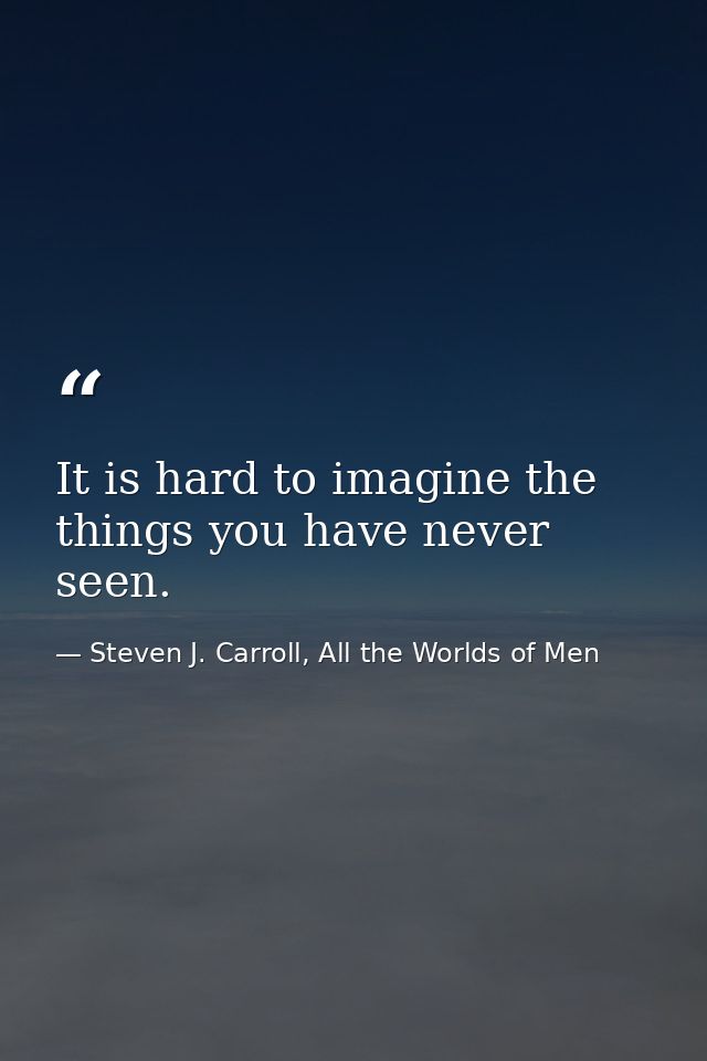 It is hard to imagine the things you have never seen. — Steven J. Carroll, All the Worlds of Men