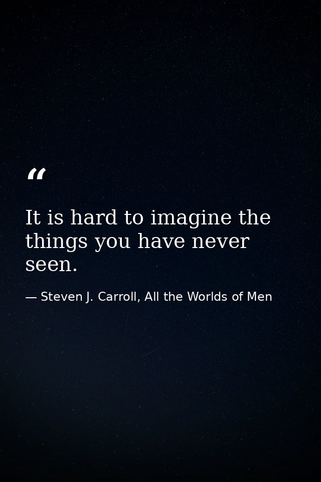 It is hard to imagine the things you have never seen. — Steven J. Carroll, All the Worlds of Men