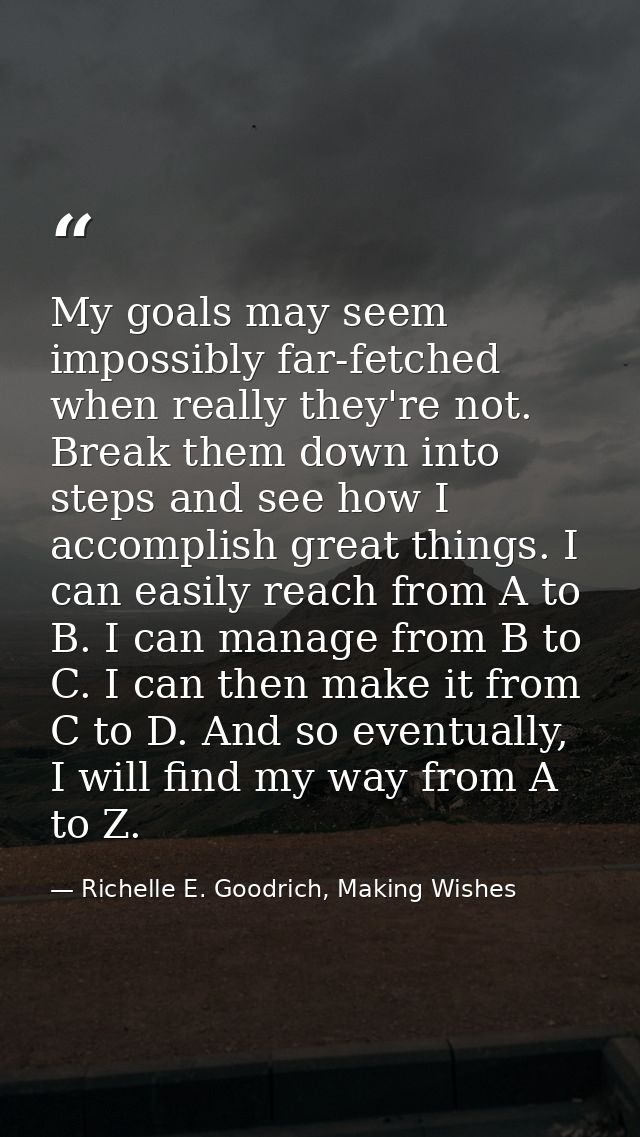 My goals may seem impossibly far-fetched when really they're not. Break them down into steps and see how I accomplish gr — Richelle E. Goodrich, Making Wishes
