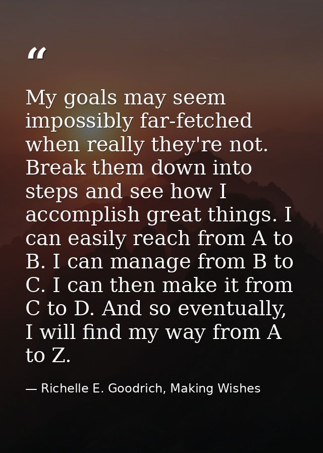 My goals may seem impossibly far-fetched when really they're not. Break them down into steps and see how I accomplish gr — Richelle E. Goodrich, Making Wishes