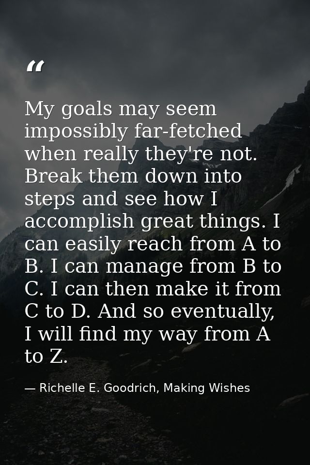 My goals may seem impossibly far-fetched when really they're not. Break them down into steps and see how I accomplish gr — Richelle E. Goodrich, Making Wishes