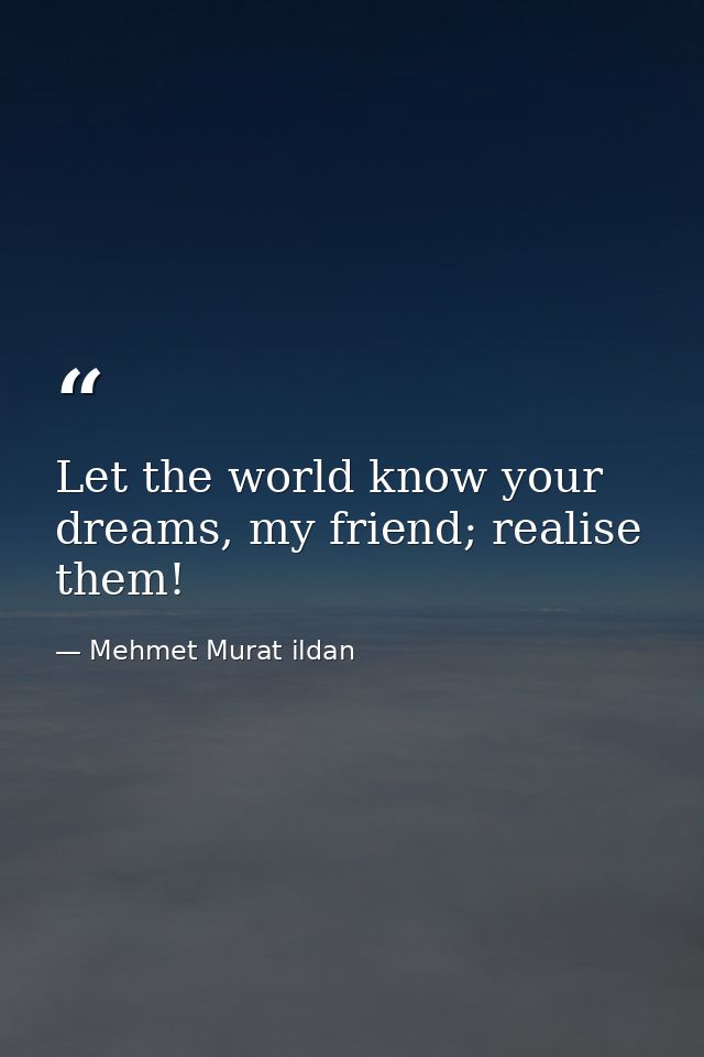 Let the world know your dreams, my friend; realise them! — Mehmet Murat ildan