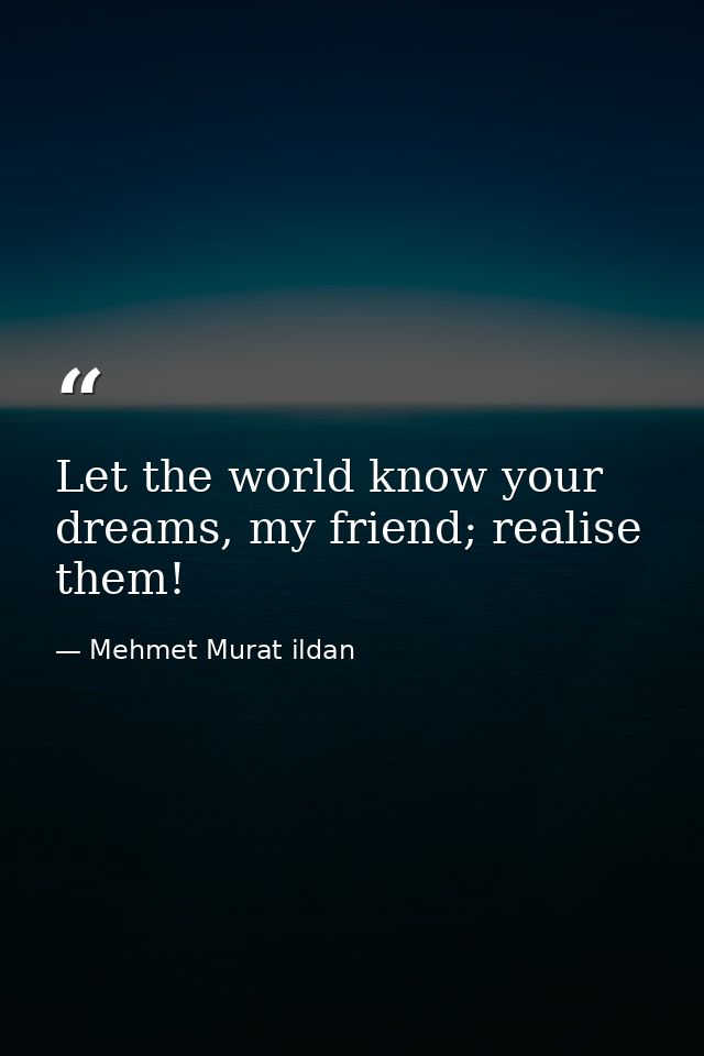 Let the world know your dreams, my friend; realise them! — Mehmet Murat ildan