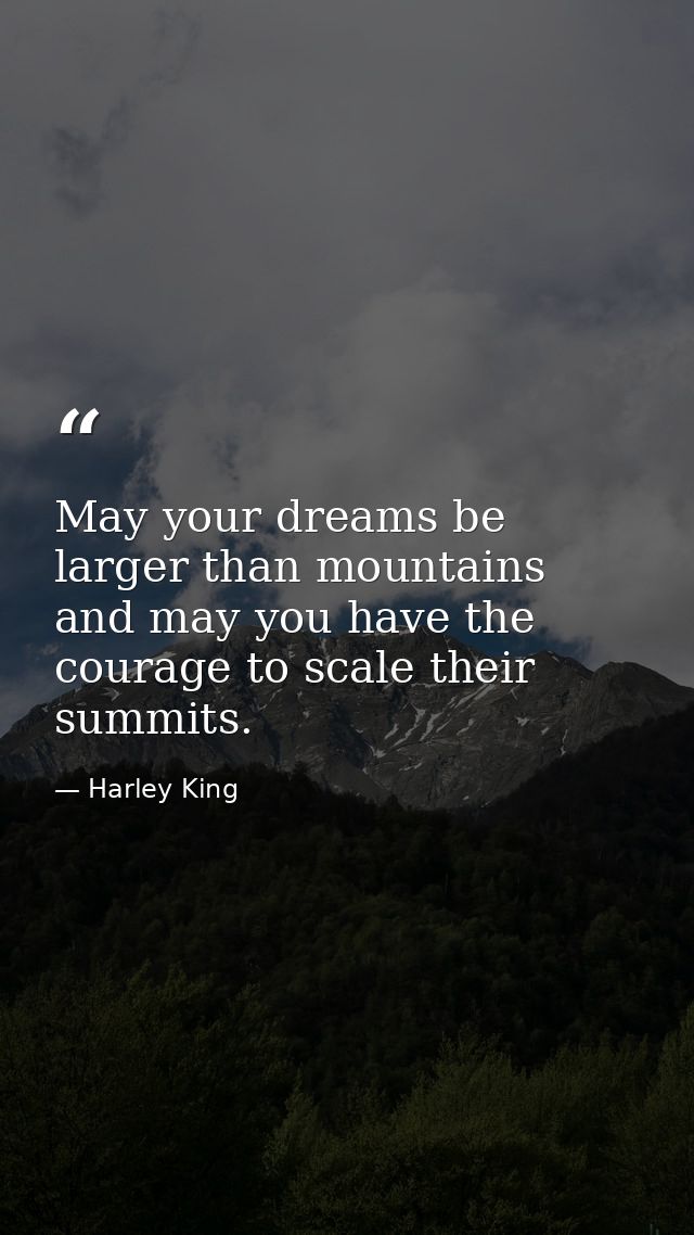 May your dreams be larger than mountains and may you have the courage to scale their summits. — Harley King