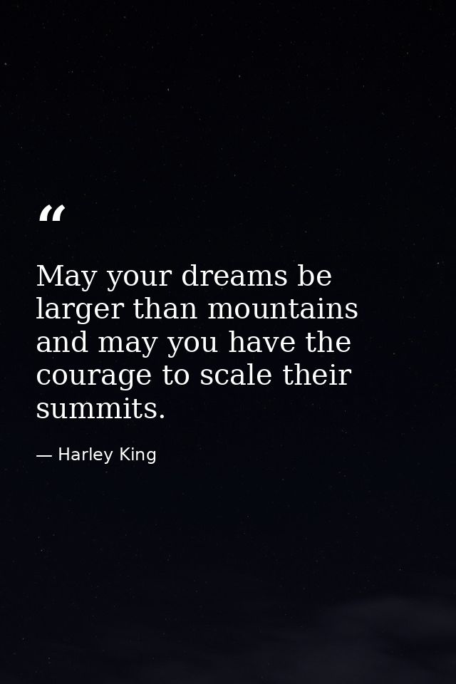 May your dreams be larger than mountains and may you have the courage to scale their summits. — Harley King