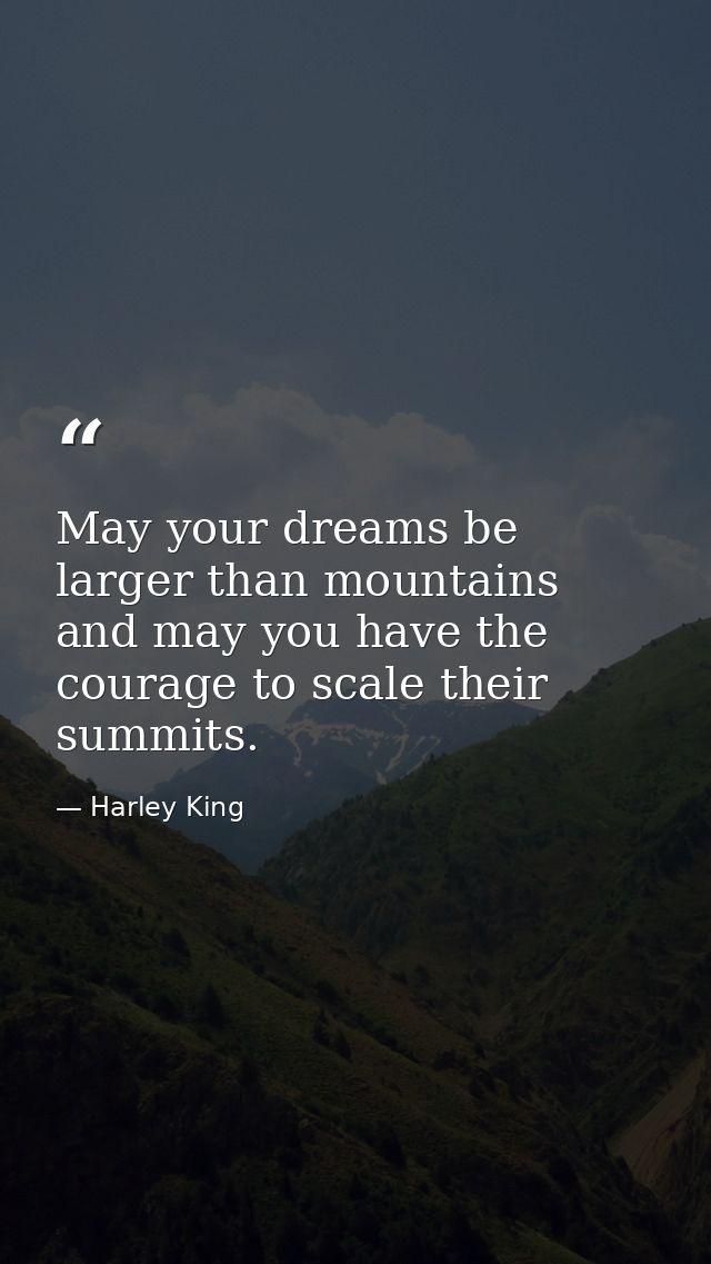 May your dreams be larger than mountains and may you have the courage to scale their summits. — Harley King