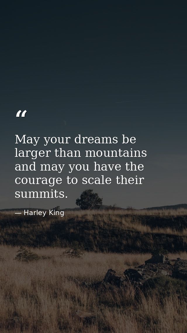 May your dreams be larger than mountains and may you have the courage to scale their summits. — Harley King