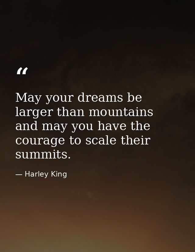 May your dreams be larger than mountains and may you have the courage to scale their summits. — Harley King