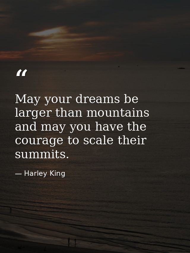 May your dreams be larger than mountains and may you have the courage to scale their summits. — Harley King