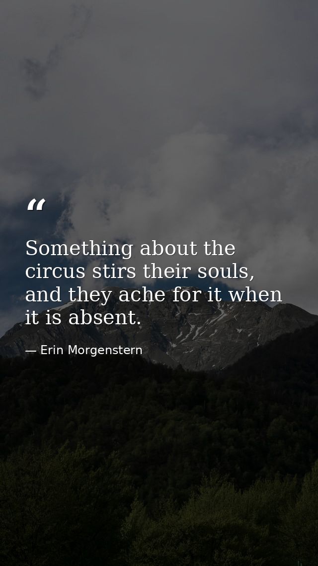 Something about the circus stirs their souls, and they ache for it when it is absent. — Erin Morgenstern