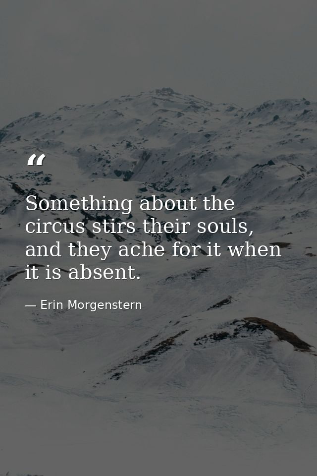 Something about the circus stirs their souls, and they ache for it when it is absent. — Erin Morgenstern