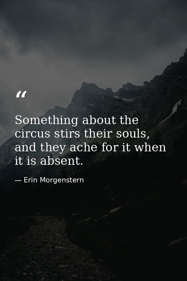 Something about the circus stirs their souls, and they ache for it when it is absent. — Erin Morgenstern