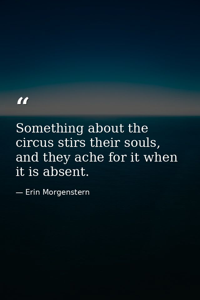 Something about the circus stirs their souls, and they ache for it when it is absent. — Erin Morgenstern