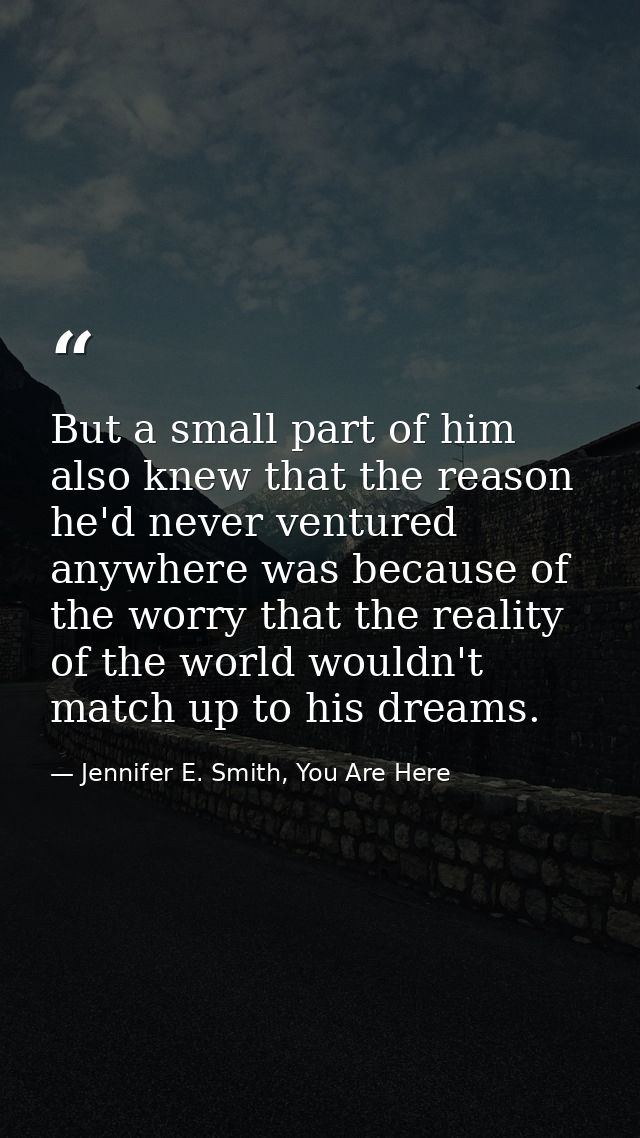 But a small part of him also knew that the reason he'd never ventured anywhere was because of the worry that the reality — Jennifer E. Smith, You Are Here
