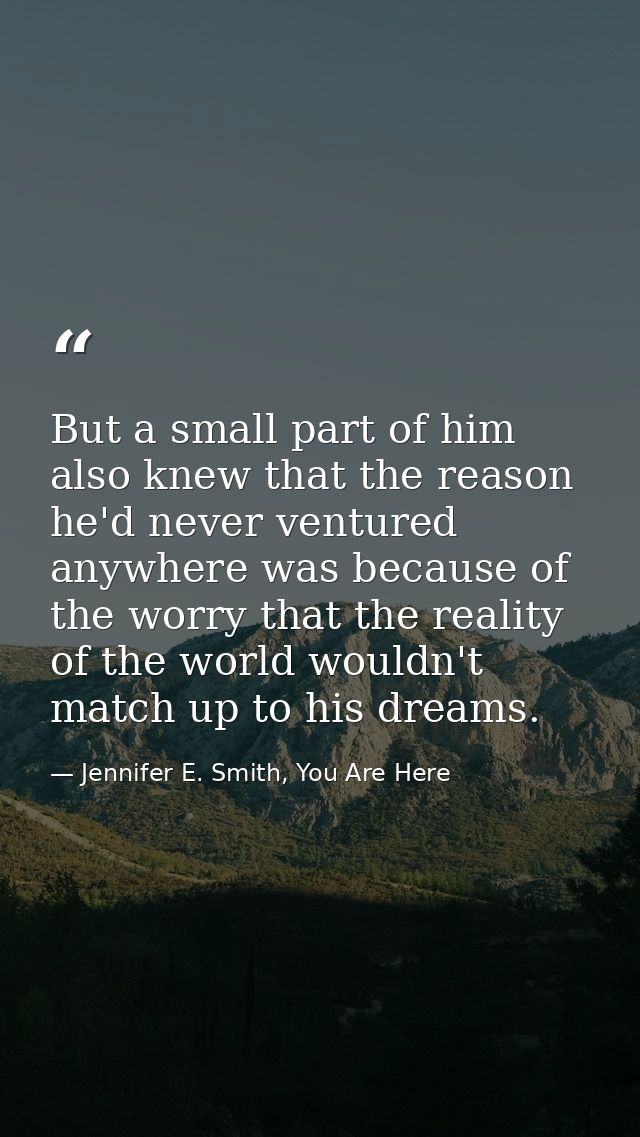 But a small part of him also knew that the reason he'd never ventured anywhere was because of the worry that the reality — Jennifer E. Smith, You Are Here