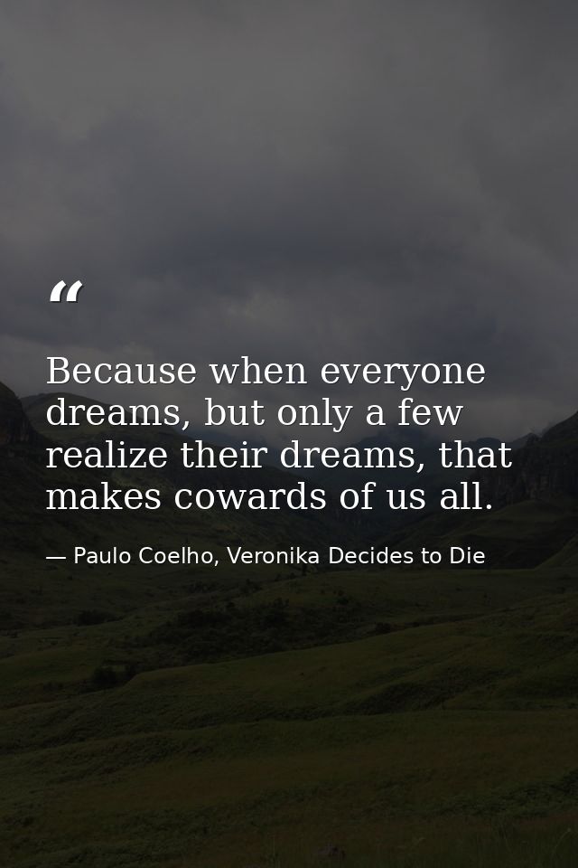 Because when everyone dreams, but only a few realize their dreams, that makes cowards of us all. — Paulo Coelho, Veronika Decides to Die