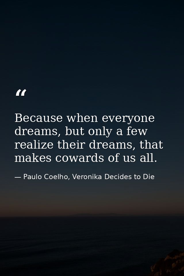 Because when everyone dreams, but only a few realize their dreams, that makes cowards of us all. — Paulo Coelho, Veronika Decides to Die