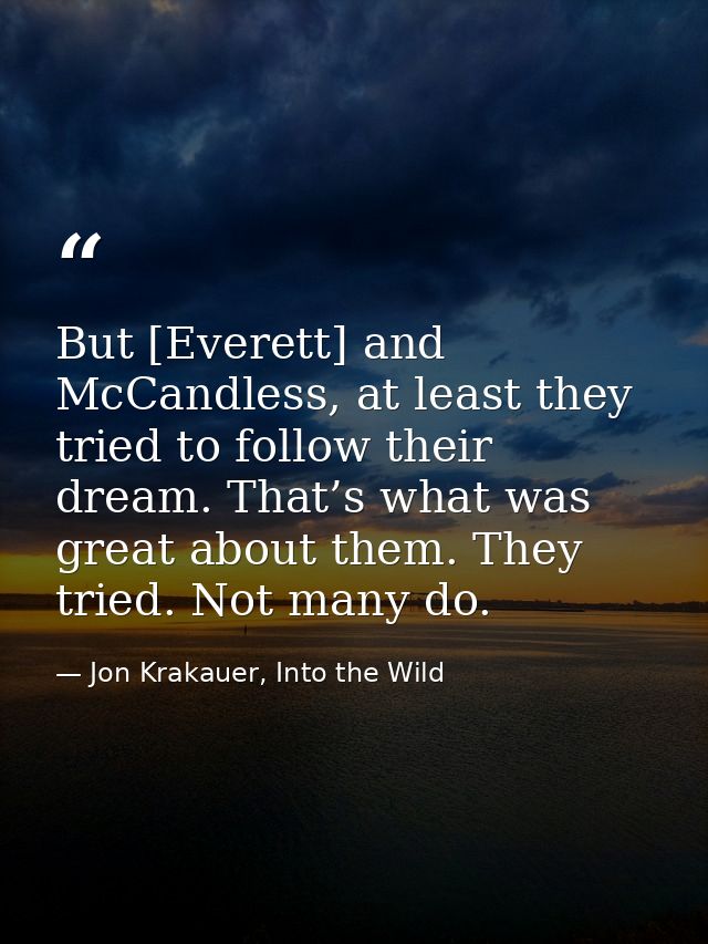 But [Everett] and McCandless, at least they tried to follow their dream. That’s what was great about them. They tried. N — Jon Krakauer, Into the Wild
