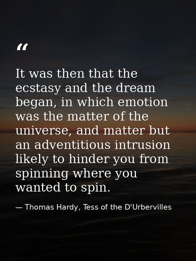 It was then that the ecstasy and the dream began, in which emotion was the matter of the universe, and matter but an adv — Thomas Hardy, Tess of the D'Urbervilles