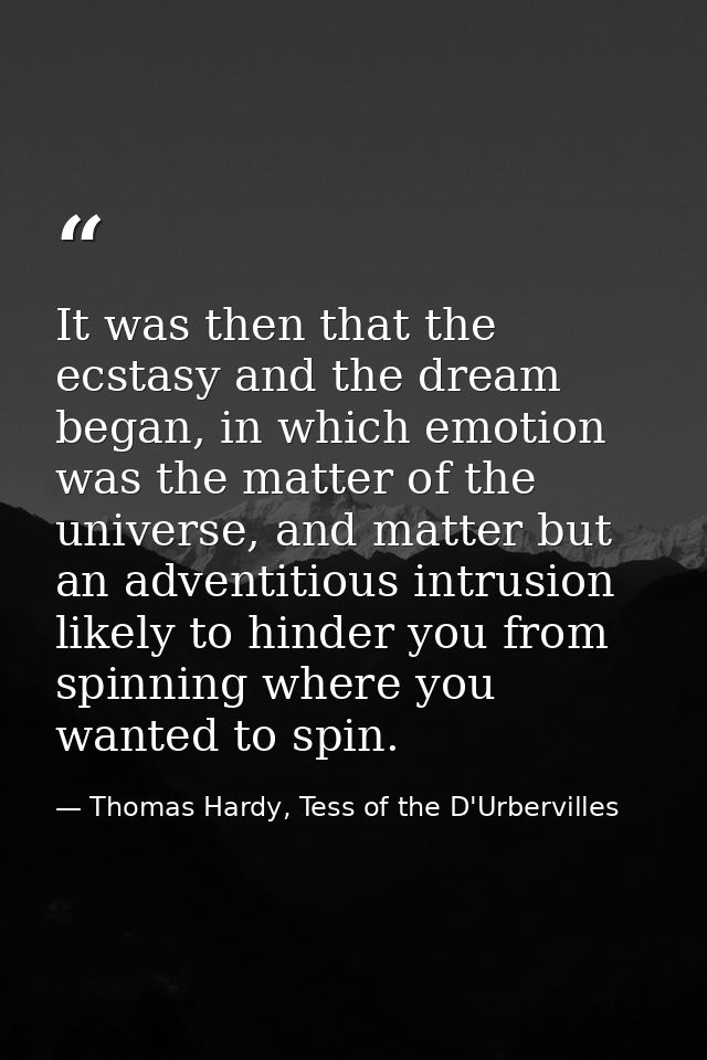 It was then that the ecstasy and the dream began, in which emotion was the matter of the universe, and matter but an adv — Thomas Hardy, Tess of the D'Urbervilles