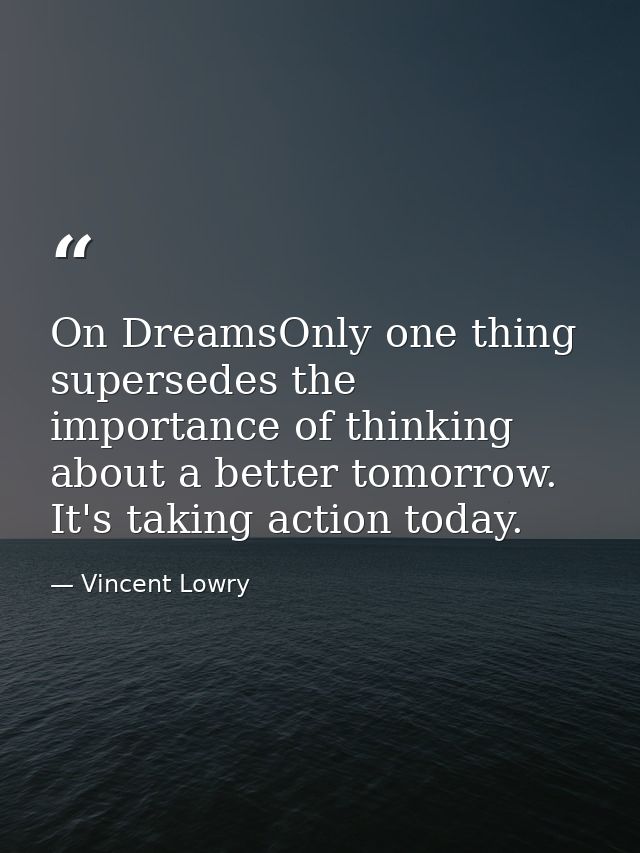 On DreamsOnly one thing supersedes the importance of thinking about a better tomorrow. It's taking action today. — Vincent Lowry