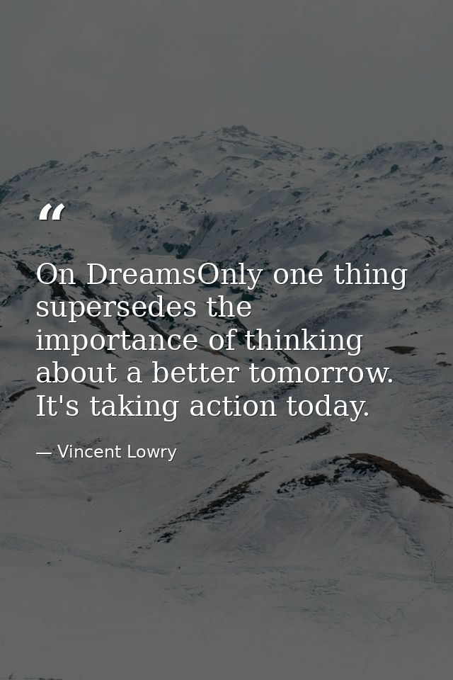 On DreamsOnly one thing supersedes the importance of thinking about a better tomorrow. It's taking action today. — Vincent Lowry