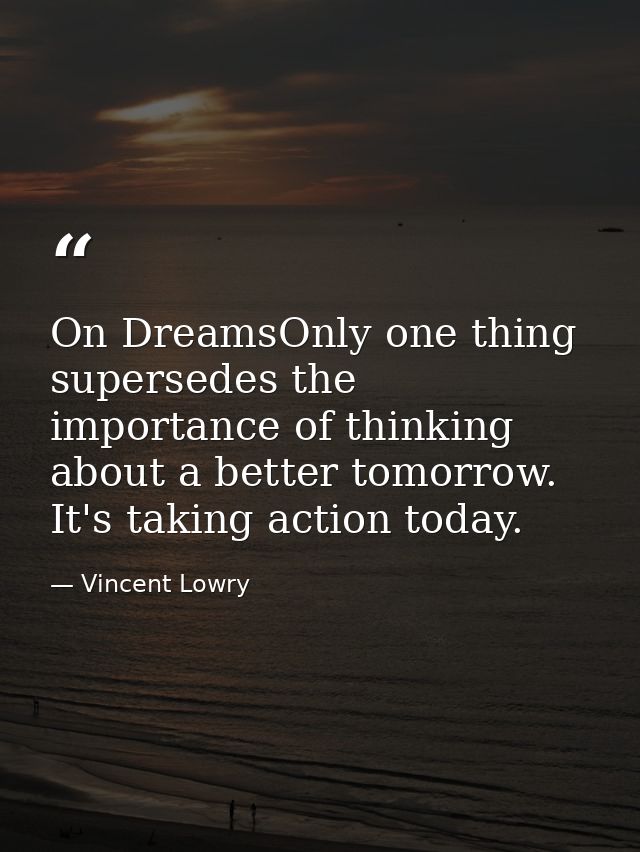 On DreamsOnly one thing supersedes the importance of thinking about a better tomorrow. It's taking action today. — Vincent Lowry