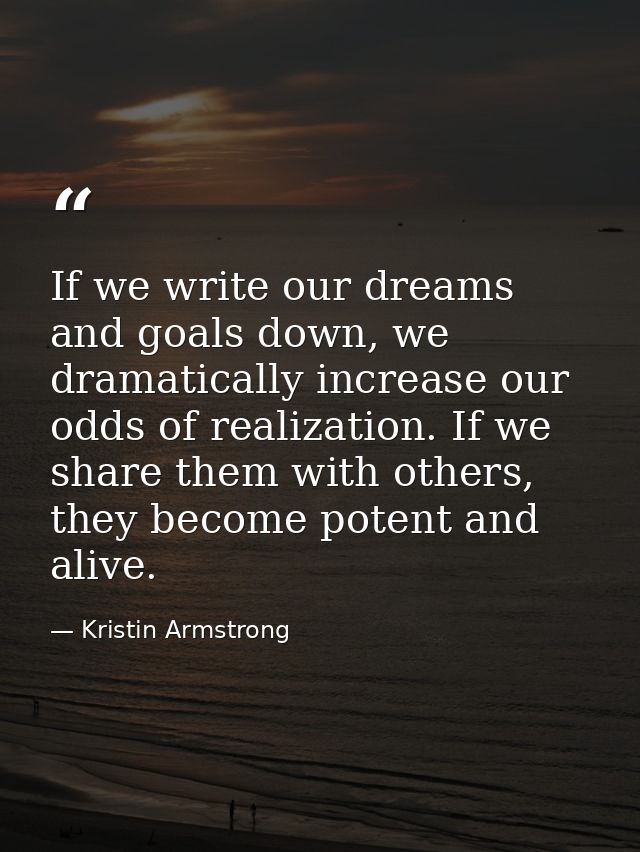 If we write our dreams and goals down, we dramatically increase our odds of realization. If we share them with others, t — Kristin Armstrong