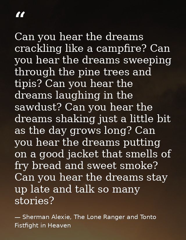 Can you hear the dreams crackling like a campfire? Can you hear the dreams sweeping through the pine trees and tipis? Ca — Sherman Alexie, The Lone Ranger and Tonto Fistfight in Heaven