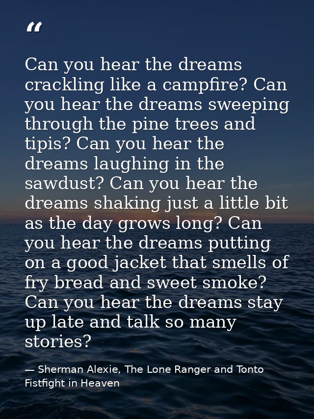 Can you hear the dreams crackling like a campfire? Can you hear the dreams sweeping through the pine trees and tipis? Ca — Sherman Alexie, The Lone Ranger and Tonto Fistfight in Heaven