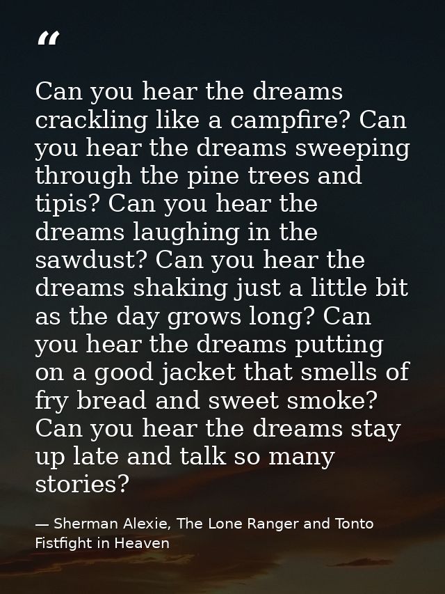 Can you hear the dreams crackling like a campfire? Can you hear the dreams sweeping through the pine trees and tipis? Ca — Sherman Alexie, The Lone Ranger and Tonto Fistfight in Heaven