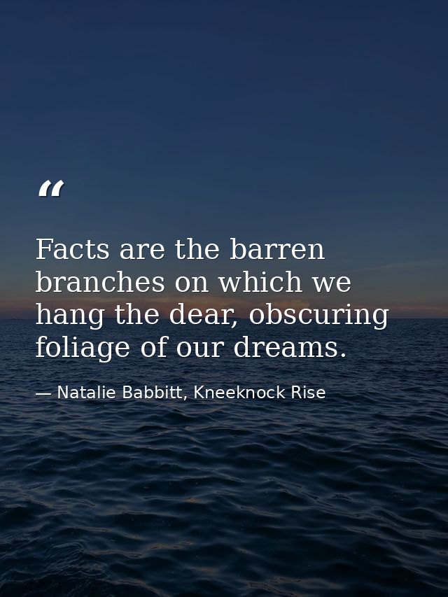 Facts are the barren branches on which we hang the dear, obscuring foliage of our dreams. — Natalie Babbitt, Kneeknock Rise
