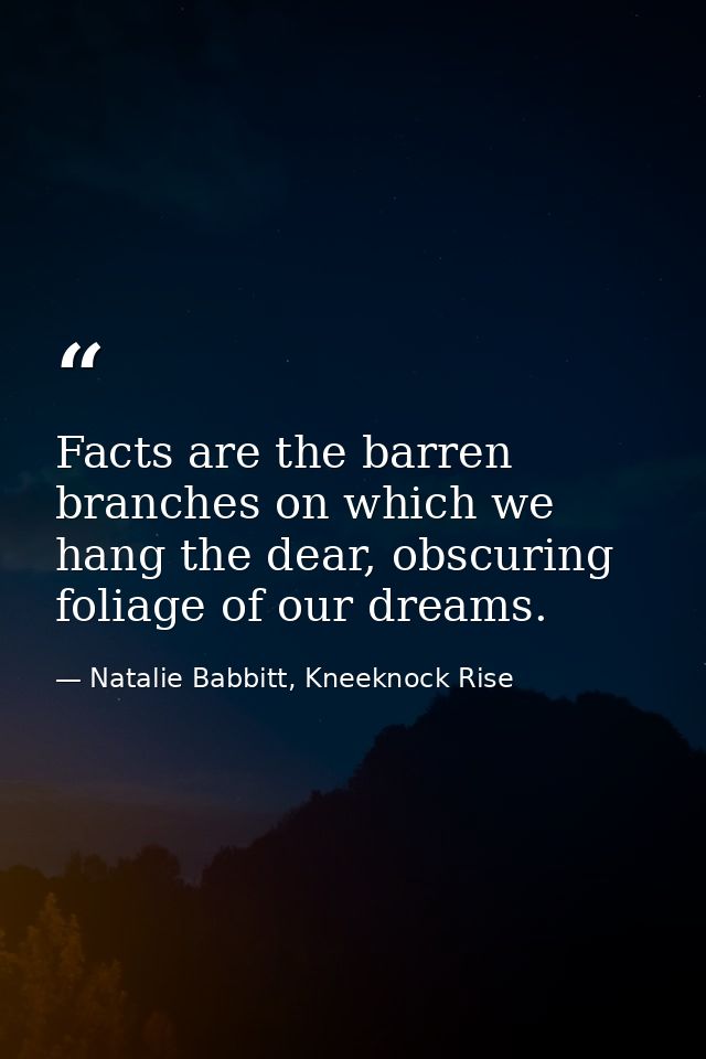 Facts are the barren branches on which we hang the dear, obscuring foliage of our dreams. — Natalie Babbitt, Kneeknock Rise