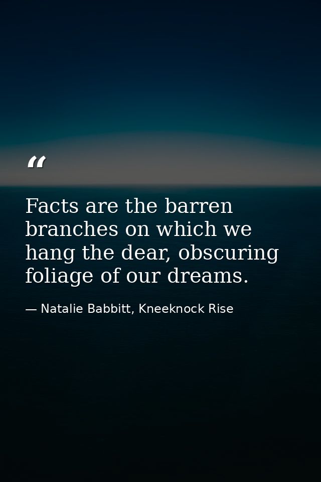 Facts are the barren branches on which we hang the dear, obscuring foliage of our dreams. — Natalie Babbitt, Kneeknock Rise