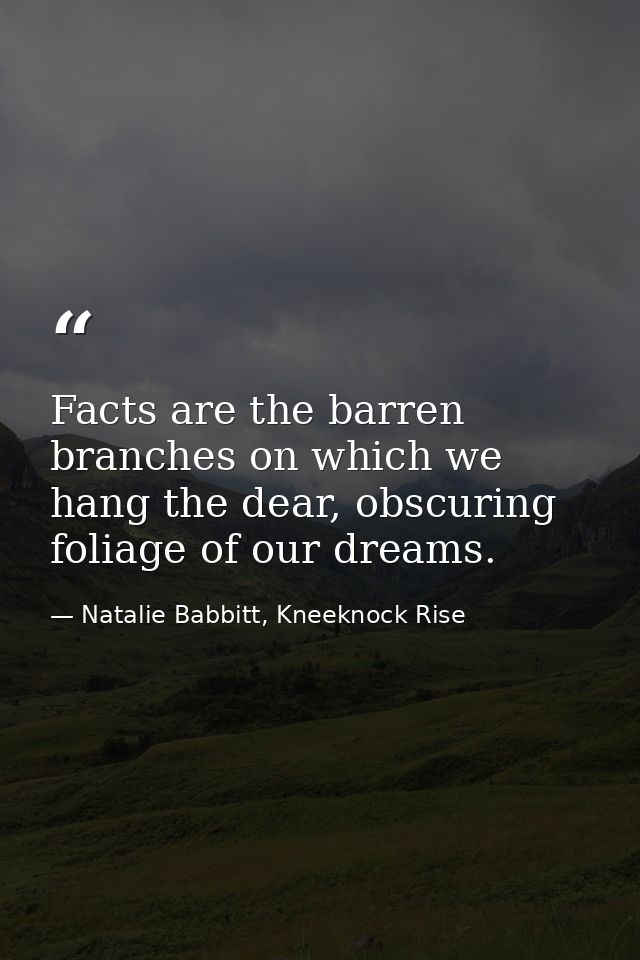 Facts are the barren branches on which we hang the dear, obscuring foliage of our dreams. — Natalie Babbitt, Kneeknock Rise
