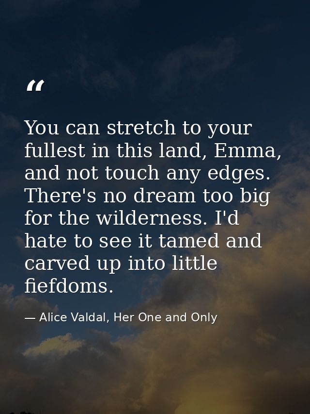 You can stretch to your fullest in this land, Emma, and not touch any edges. There's no dream too big for the wilderness — Alice Valdal, Her One and Only