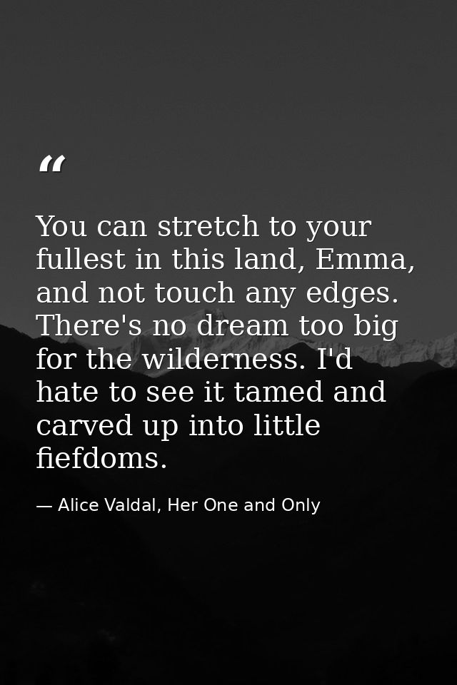 You can stretch to your fullest in this land, Emma, and not touch any edges. There's no dream too big for the wilderness — Alice Valdal, Her One and Only