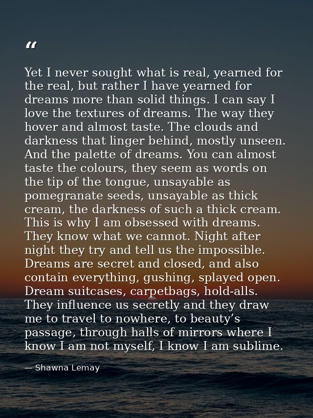 Yet I never sought what is real, yearned for the real, but rather I have yearned for dreams more than solid things. I ca — Shawna Lemay