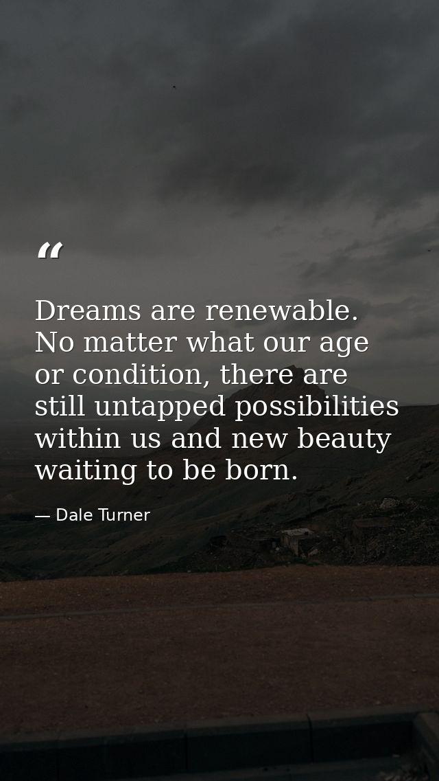 Dreams are renewable. No matter what our age or condition, there are still untapped possibilities within us and new beau — Dale Turner