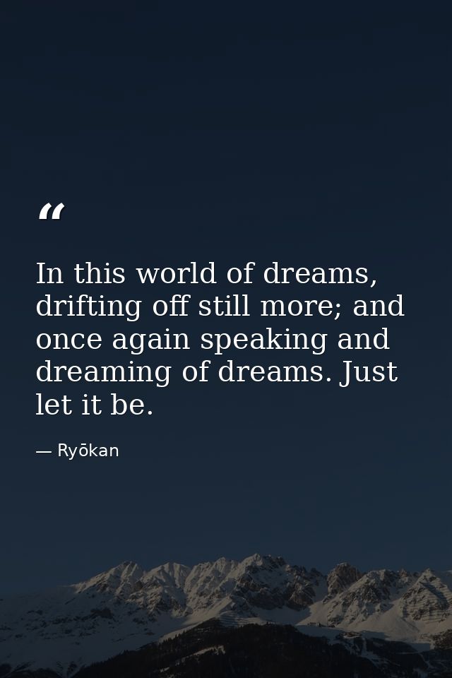 In this world of dreams, drifting off still more; and once again speaking and dreaming of dreams. Just let it be. — Ryōkan