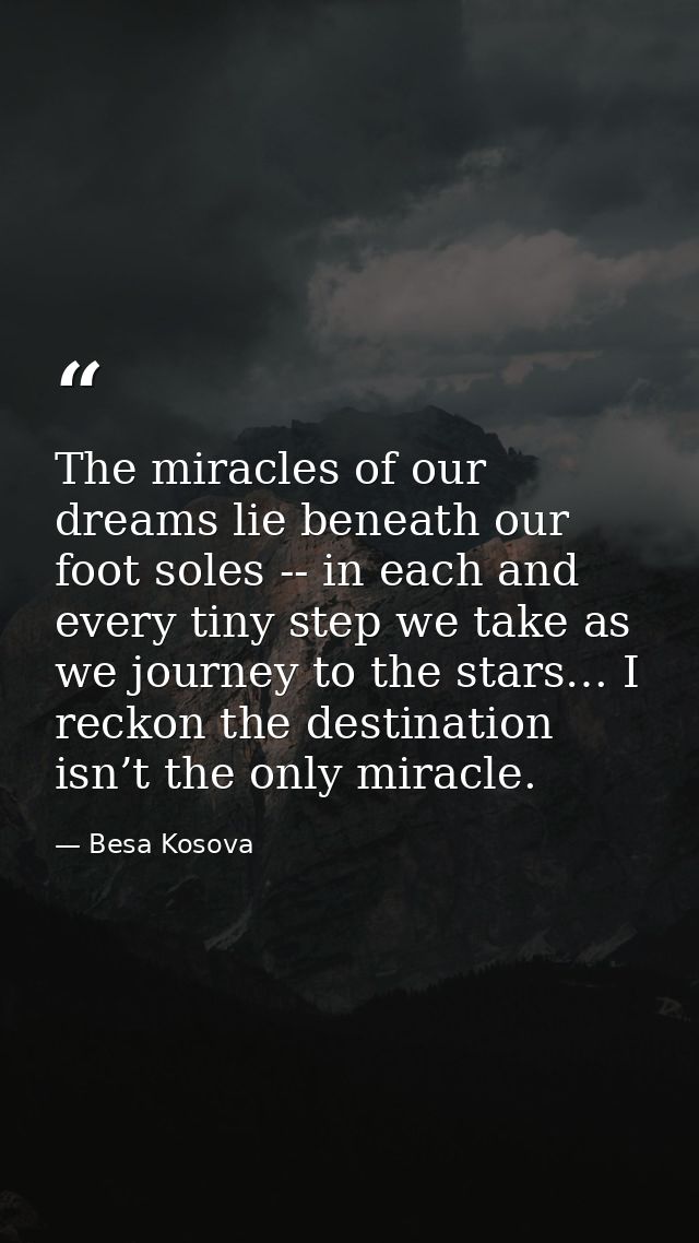 The miracles of our dreams lie beneath our foot soles -- in each and every tiny step we take as we journey to the stars… — Besa Kosova