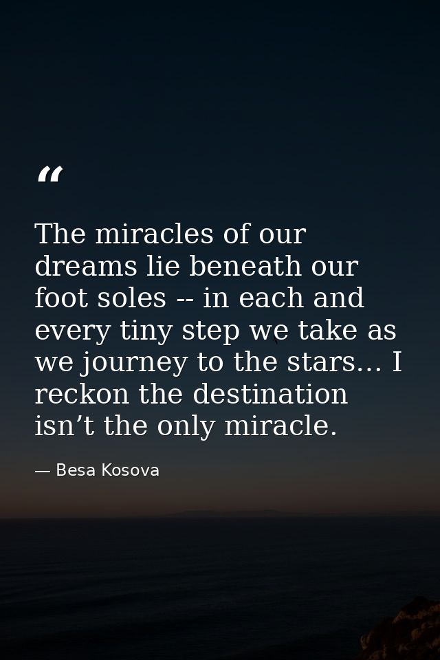 The miracles of our dreams lie beneath our foot soles -- in each and every tiny step we take as we journey to the stars… — Besa Kosova